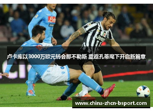 卢卡库以3000万欧元转会那不勒斯 重返孔蒂麾下开启新篇章